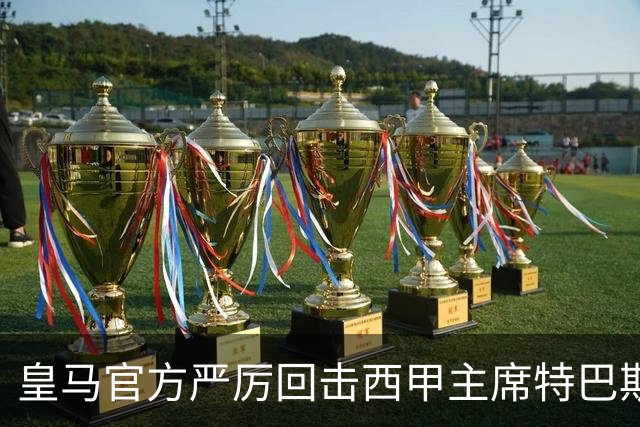 皇马官方严厉回击西甲主席特巴斯：其言行已达到不可容忍的程度